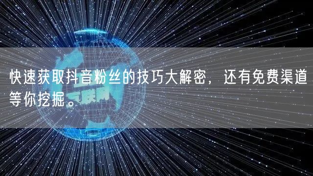 快速获取抖音粉丝的技巧大解密，还有免费渠道等你挖掘。
