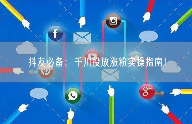 抖友必备：千川投放涨粉实操指南！