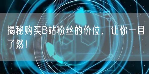 揭秘购买B站粉丝的价位，让你一目了然！