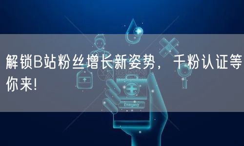 解锁B站粉丝增长新姿势，千粉认证等你来!