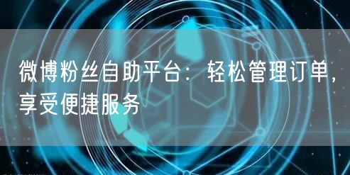 微博粉丝自助平台:轻松管理订单,享受便捷服务