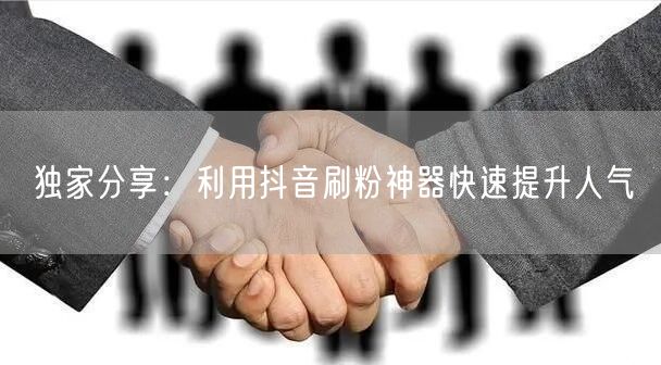 独家分享:利用抖音刷粉神器快速提升人气