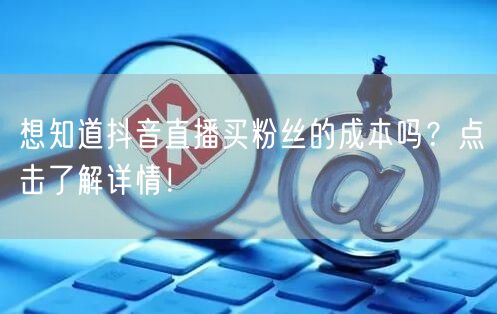 想知道抖音直播买粉丝的成本吗？点击了解详情！