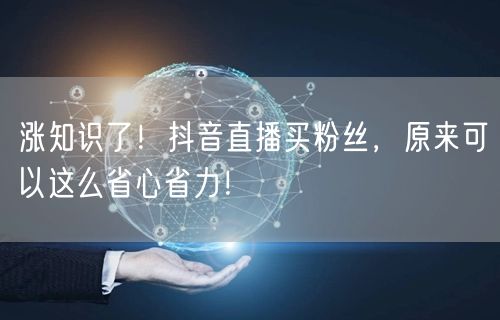 涨知识了！抖音直播买粉丝，原来可以这么省心省力！