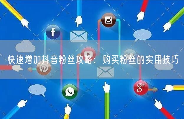 快速增加抖音粉丝攻略：购买粉丝的实用技巧