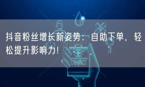 抖音粉丝增长新姿势：自助下单，轻松提升影响力！