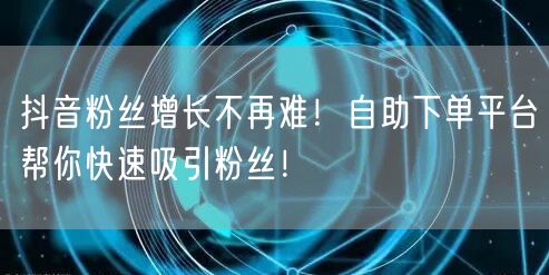 抖音粉丝增长不再难！自助下单平台帮你快速吸引粉丝！