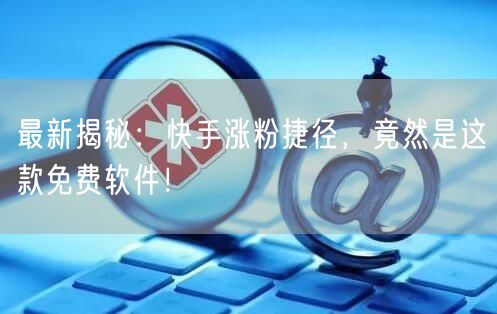 最新揭秘：快手涨粉捷径，竟然是这款免费软件！