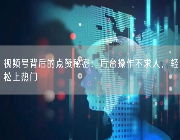 视频号背后的点赞秘密：后台操作不求人，轻松上热门