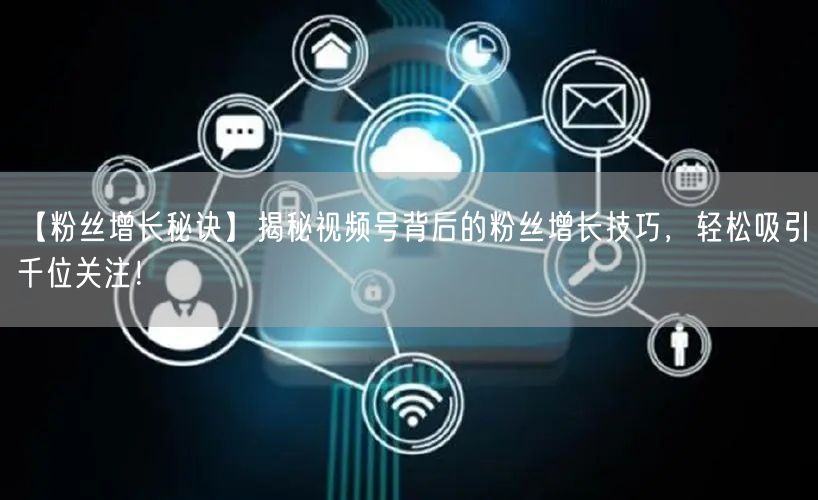 【粉丝增长秘诀】揭秘视频号背后的粉丝增长技巧，轻松吸引千位关