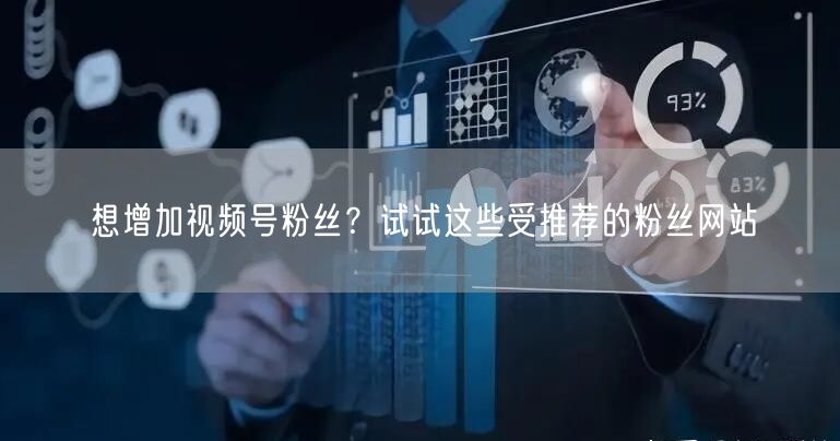 想增加视频号粉丝？试试这些受推荐的粉丝网站