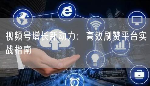 视频号增长新动力：高效刷赞平台实战指南