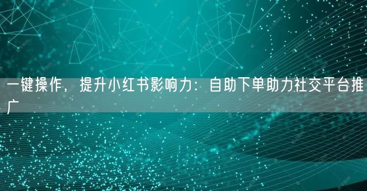 一键操作，提升小红书影响力：自助下单助力社交平台推广