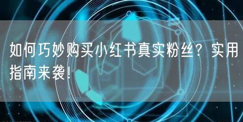 如何巧妙购买小红书真实粉丝？实用指南来袭！