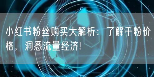 小红书粉丝购买大解析：了解千粉价格，洞悉流量经济!