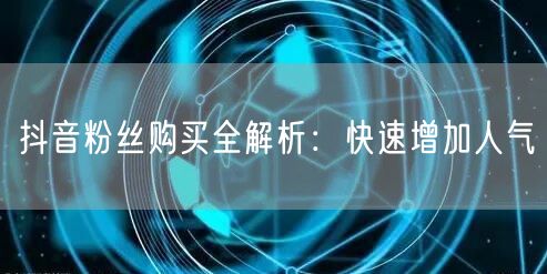 抖音粉丝购买全解析:快速增加人气