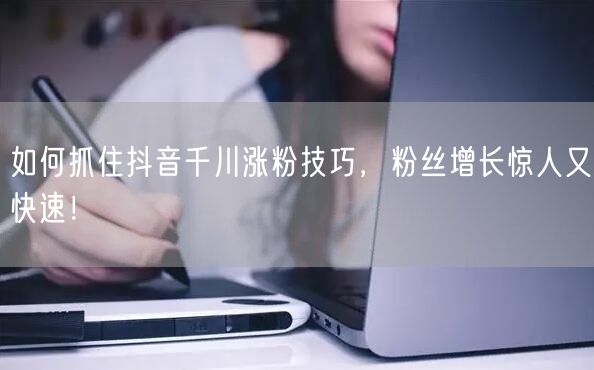如何抓住抖音千川涨粉技巧，粉丝增长惊人又快速！