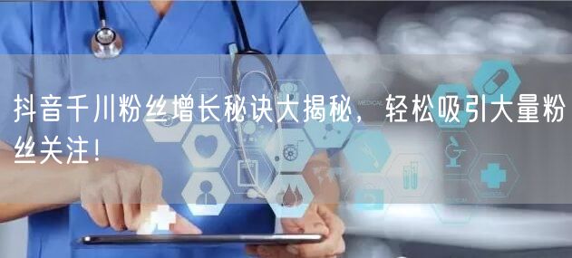 抖音千川粉丝增长秘诀大揭秘，轻松吸引大量粉丝关注！