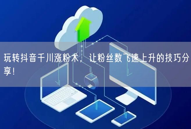 玩转抖音千川涨粉术，让粉丝数飞速上升的技巧分享！