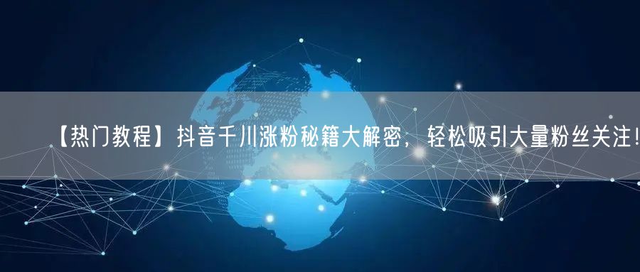 【热门教程】抖音千川涨粉秘籍大解密，轻松吸引大量粉丝关注！