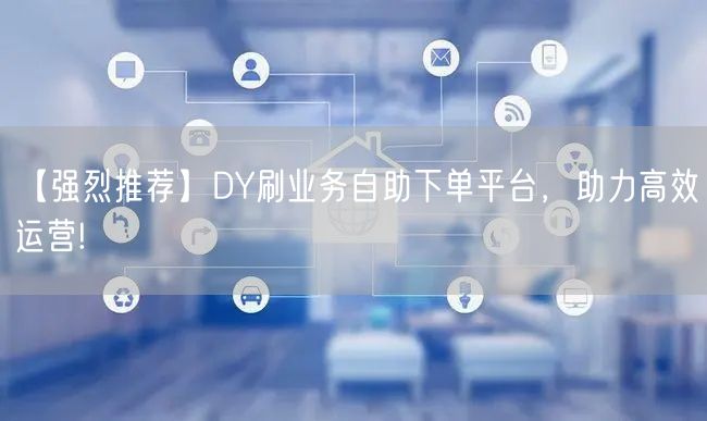 【强烈推荐】DY刷业务自助下单平台，助力高效运营!