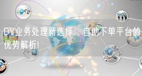 DY业务处理新选择:自助下单平台的优势解析!
