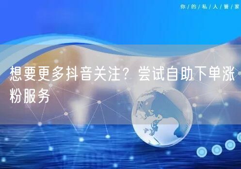 想要更多抖音关注？尝试自助下单涨粉服务