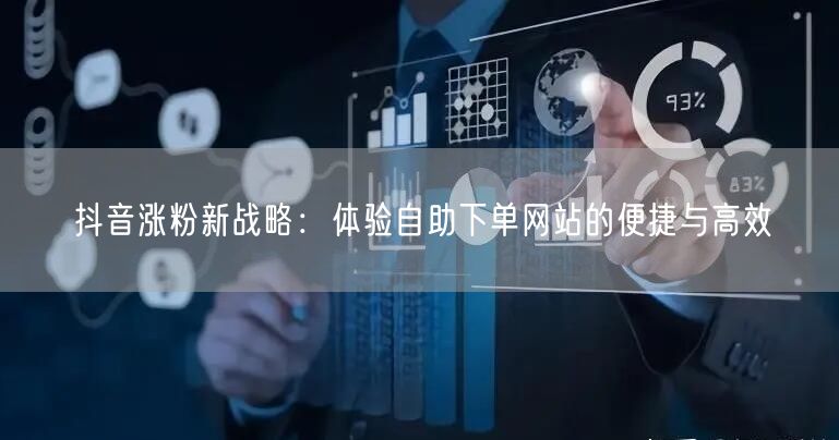 抖音涨粉新战略：体验自助下单网站的便捷与高效