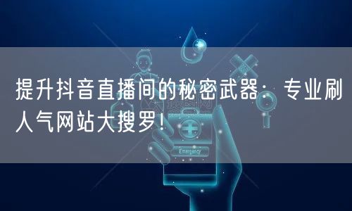 提升抖音直播间的秘密武器：专业刷人气网站大搜罗！