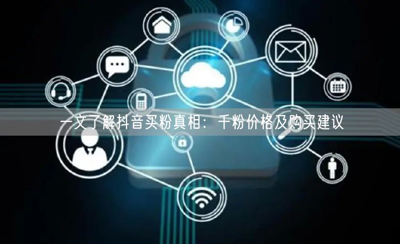 一文了解抖音买粉真相：千粉价格及购买建议