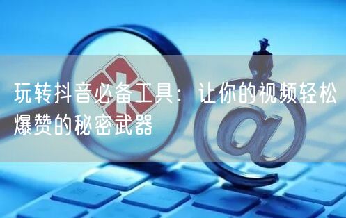 玩转抖音必备工具：让你的视频轻松爆赞的秘密武器