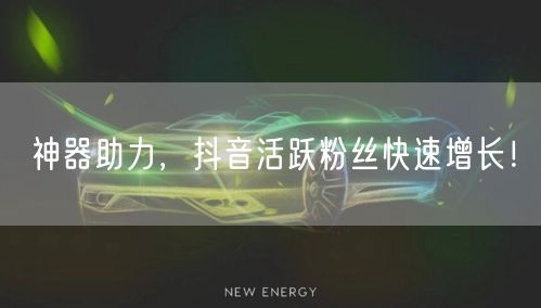 神器助力，抖音活跃粉丝快速增长！