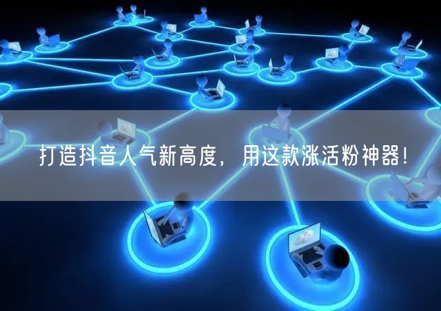 打造抖音人气新高度，用这款涨活粉神器！