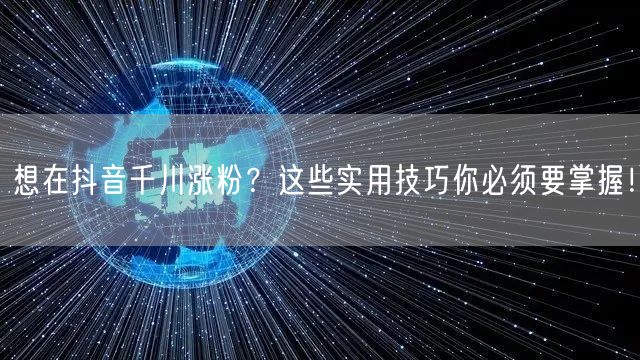 想在抖音千川涨粉？这些实用技巧你必须要掌握！