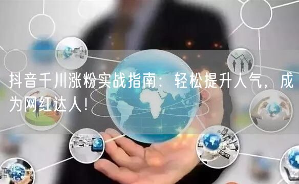 抖音千川涨粉实战指南：轻松提升人气，成为网红达人！