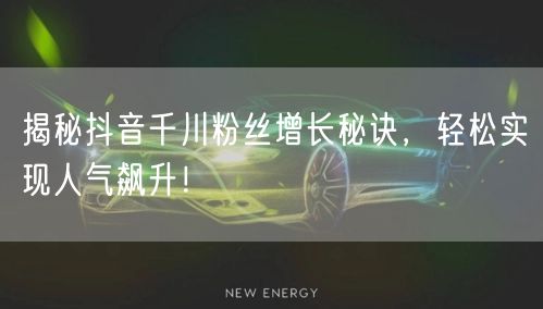 揭秘抖音千川粉丝增长秘诀，轻松实现人气飙升！