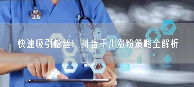 快速吸引粉丝！抖音千川涨粉策略全解析