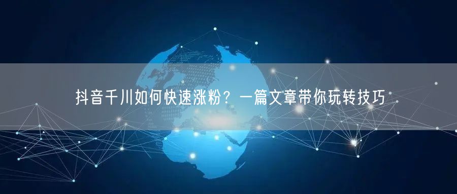 抖音千川如何快速涨粉？一篇文章带你玩转技巧
