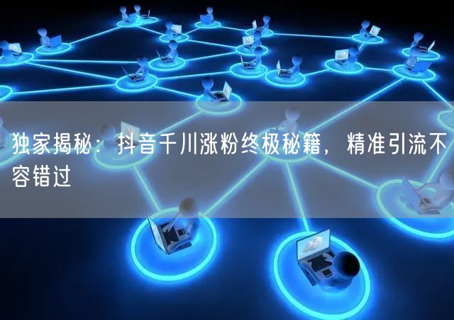 独家揭秘：抖音千川涨粉终极秘籍，精准引流不容错过
