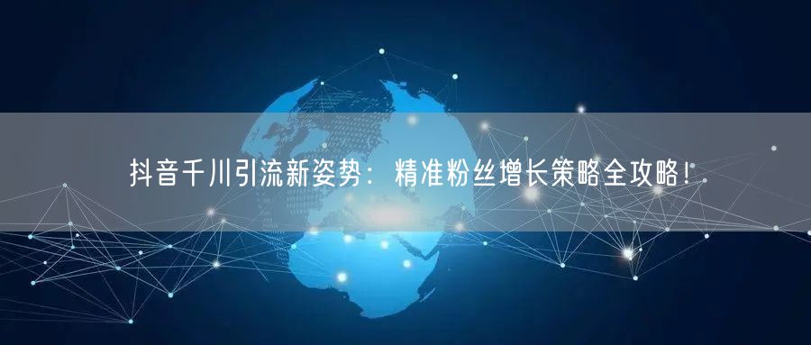抖音千川引流新姿势：精准粉丝增长策略全攻略！