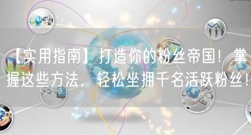 【实用指南】打造你的粉丝帝国！掌握这些方法，轻松坐拥千名活跃