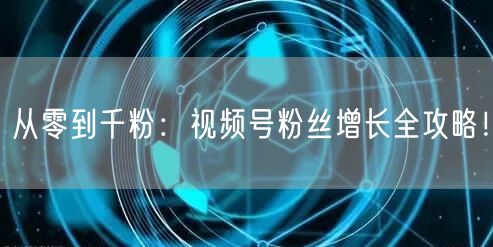 从零到千粉：视频号粉丝增长全攻略！