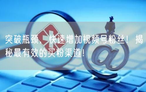 突破瓶颈，快速增加视频号粉丝！揭秘最有效