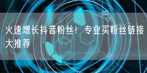 火速增长抖音粉丝！专业买粉丝链接大推荐