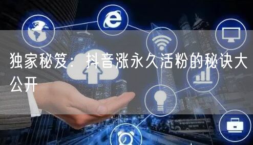 独家秘笈：抖音涨永久活粉的秘诀大公开