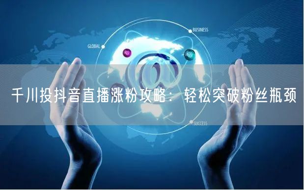 千川投抖音直播涨粉攻略：轻松突破粉丝瓶颈