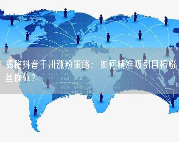 揭秘抖音千川涨粉策略：如何精准吸引目标粉丝群体？