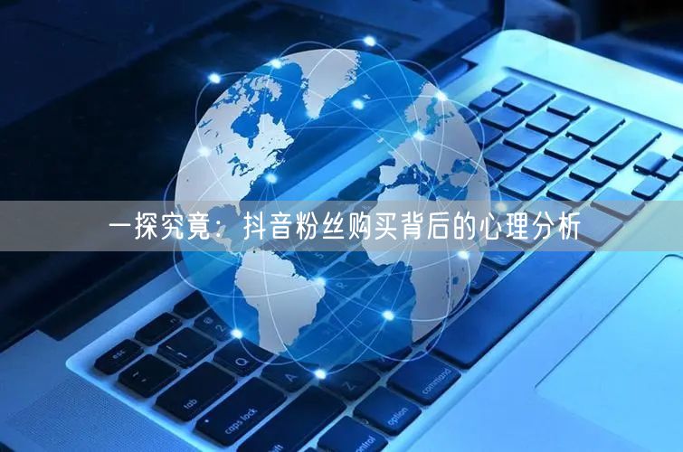 一探究竟：抖音粉丝购买背后的心理分析
