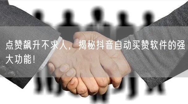 点赞飙升不求人，揭秘抖音自动买赞软件的强大功能！