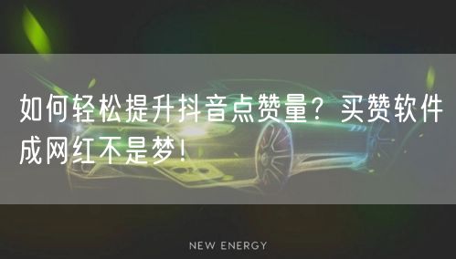 如何轻松提升抖音点赞量？买赞软件成网红不是梦！